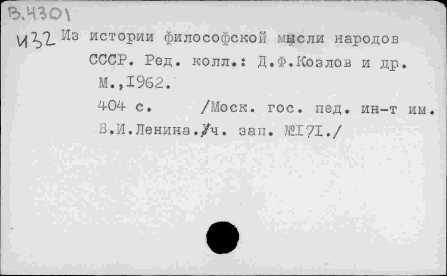 ﻿ъ.чгох
VIистории философской мысли народов СССР. Ред. колл.: Д.Ф.Козлов и др М.,1962.
404 с. /Моск. гос. пед. ин-т В.И.Ленина./ч. зап. №171./
им.